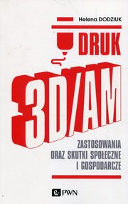 ksiazka tytu: Druk 3D/AM Zastosowania oraz skutki spoeczne i gospodarcze autor: Dodziuk Helena