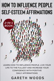 How to Influence People and Daily Self-Esteem Affirmations 2-in-1 Book, Woods Gareth