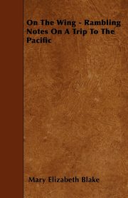 On The Wing - Rambling Notes On A Trip To The Pacific, Blake Mary Elizabeth