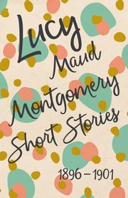 Lucy Maud Montgomery Short Stories, 1896 to 1901, Montgomery L. M.