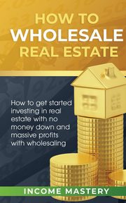 How to Wholesale Real Estate, Income Mastery