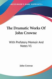 The Dramatic Works Of John Crowne, Crowne John