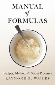 Manual of Formulas - Recipes, Methods & Secret Processes, Wailes Raymond B.