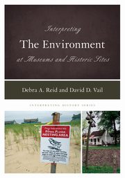 Interpreting the Environment at Museums and Historic Sites, Reid Debra A.