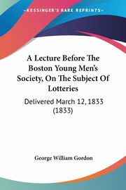 A Lecture Before The Boston Young Men's Society, On The Subject Of Lotteries, Gordon George William