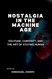 Nostalgia in the Machine Age, Solitude, Curiosity, and the Art of Staying Human, Joseph