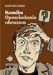 Komiks - opowiadanie obrazem. Od narracji do znaku, Kurc Bartosz