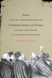 Juries and the Transformation of Criminal Justice in France in the Nineteenth and Twentieth Centuries, Donovan James M.