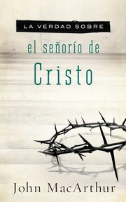 La Verdad Sobre el Senorio de Cristo = The Truth about the Lordship of Christ, MacArthur John