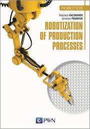 ksiazka tytu: Robotization of production processes autor: Kaczmarek Wojciech, Panasiuk Jarosaw