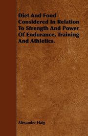 Diet and Food Considered in Relation to Strength and Power of Endurance, Training and Athletics., Haig Alexander