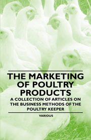 The Marketing of Poultry Products - A Collection of Articles on the Business Methods of the Poultry Keeper, Various