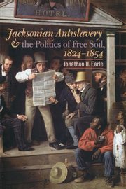 Jacksonian Antislavery and the Politics of Free Soil, 1824-1854, Earle Jonathan H.