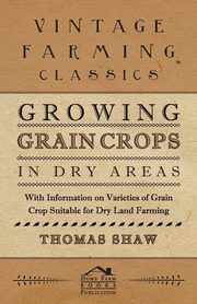 Growing Grain Crops in Dry Areas - With Information on Varieties of Grain Crop Suitable for Dry Land Farming, Shaw Thomas