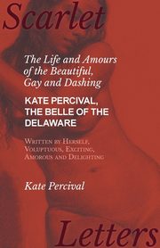 ksiazka tytu: The Life and Amours of the Beautiful, Gay and Dashing Kate Percival, The Belle of the Delaware, Written by Herself, Voluptuous, Exciting, Amorous and Delighting autor: Percival Kate