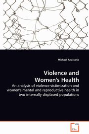 Violence and Women's Health - An analysis of violence victimization and women's mental and reproductive health in two internally displaced populations, Anastario Michael