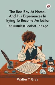 The Bad Boy At Home, And His Experiences In Trying To Become An Editor The Funniest Book Of The Age, Gray Walter T.