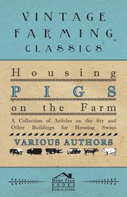 Housing Pigs on the Farm - A Collection of Articles on the Sty and Other Buildings for Housing Swine, Various
