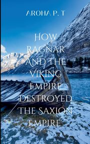 HOW RAGNAR AND THE VIKING EMPIRE DESTROYED THE SAXION EMPIRE, Aroha P