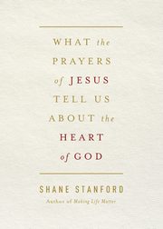 What the Prayers of Jesus Tell Us about the Heart of God, Stanford Shane