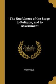 The Usefulness of the Stage to Religion, and to Government, Anonymous