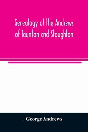 Genealogy of the Andrews of Taunton and Stoughton, Mass., descendants of John and Hannah Andrews, of Boston, Massachusetts, 1656 to 1886, Andrews George