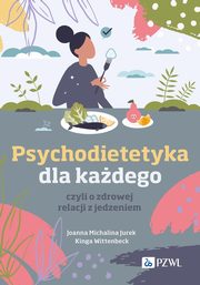 Psychodietetyka dla kadego, czyli o zdrowej relacji z jedzeniem, Jurek Joanna Michalina, Wittenbeck Kinga