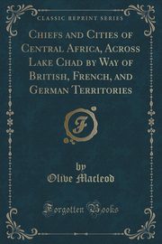 ksiazka tytu: Chiefs and Cities of Central Africa, Across Lake Chad by Way of British, French, and German Territories (Classic Reprint) autor: Macleod Olive