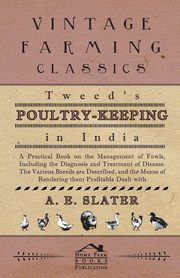 Tweed's Poultry-Keeping In India - A Practical Book On The Management Of Fowls, Including The Diagnosis And Treatment Of Disease, The Various Breeds Are Described And The Means Of Rendering Them Profitable Dealt With, Slater A.