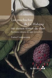 Las muchachas de La Habana no tienen temor de dios. Escritoras cubanas del siglo XVIII al XXI, Campuzano Luisa