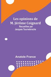 Les opinions de M. Jrme Coignard; Recueillies par Jacques Tournebroche, France Anatole