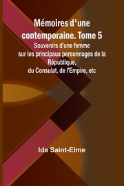 Mmoires d'une contemporaine. Tome 5; Souvenirs d'une femme sur les principaux personnages de la Rpublique, du Consulat, de l'Empire, etc, Saint-Elme Ida