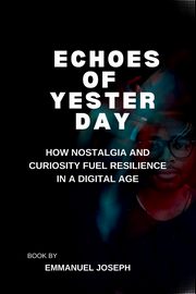Echoes of Yesterday, How Nostalgia and Curiosity Fuel Resilience in a Digital Age, Joseph Emmanuel