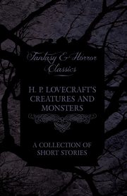 H. P. Lovecraft's Creatures and Monsters - A Collection of Short Stories (Fantasy and Horror Classics);With a Dedication by George Henry Weiss, Lovecraft H. P.