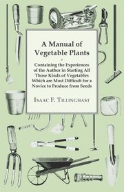 A Manual of Vegetable Plants - Containing the Experiences of the Author in Starting All Those Kinds of Vegetables Which are Most Difficult for a Novice to Produce from Seeds, Tillinghast Isaac F.