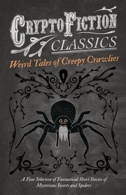 Weird Tales of Creepy Crawlies - A Fine Selection of Fantastical Short Stories of Mysterious Insects and Spiders (Cryptofiction Classics - Weird Tales of Strange Creatures), Various
