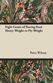 Eight Greats of Boxing from Heavy-Weight to Fly-Weight, Wilson Peter