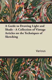 ksiazka tytu: A Guide to Drawing Light and Shade - A Collection of Vintage Articles on the Techniques of Sketching autor: Various