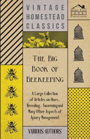 The Big Book of Beekeeping - A Large Collection of Articles on Hives, Breeding, Swarming and Many Other Aspects of Apiary Management, Various