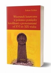 ksiazka tytu: Wizerunek kataryzmu w polemice pomidzy katolikami a protestantami od XVI do XIX wieku autor: Lichter ukasz