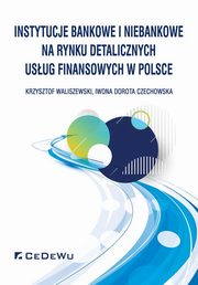 ksiazka tytu: Instytucje bankowe i niebankowe na rynku detalicznych usug finansowych w Polsce autor: Waliszewski Krzysztof, Czechowska Iwona Dorota