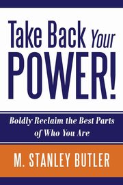 Take Back Your POWER!  Boldly Reclaim The Best Parts of Who You Are, Butler M. Stanley