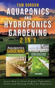 Aquaponics and Hydroponics Gardening - 2 in 1, Gordon Tom