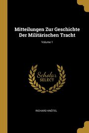 Mitteilungen Zur Geschichte Der Militrischen Tracht; Volume 1, Kntel Richard