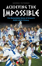Achieving the Impossible - the Remarkable Story of Greece's EURO 2004 Victory, Tsitsonis George