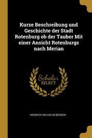 Kurze Beschreibung und Geschichte der Stadt Rotenburg ob der Tauber Mit einer Ansicht Rotenburgs nach Merian, Bensen Heinrich Wilhelm