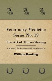 Veterinary Medicine Series No. 19 - The Art Of Horse-Shoeing - A Manual For Farriers And Veterinarians, Hunting William