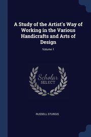 A Study of the Artist's Way of Working in the Various Handicrafts and Arts of Design; Volume 1, Sturgis Russell