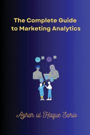 The Complete Guide to Marketing Analytics, Sario Azhar ul Haque