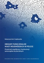 Obszary funkcjonalne miast wojewdzkich w Polsce Przestrze wsppracy i konkurencji samorzdw terytorialnych, Ku-Czajkowska Katarzyna